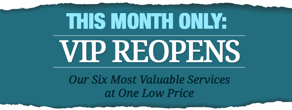 This Month Only: VIP Reopens - Our Six Most Valuable Services at One Low Price